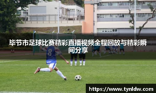 毕节市足球比赛精彩直播视频全程回放与精彩瞬间分享