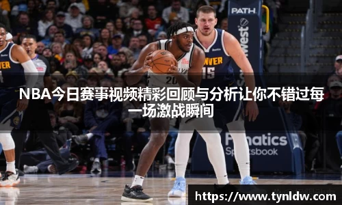 NBA今日赛事视频精彩回顾与分析让你不错过每一场激战瞬间