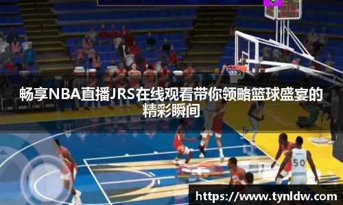 畅享NBA直播JRS在线观看带你领略篮球盛宴的精彩瞬间