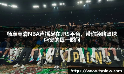 畅享高清NBA直播尽在JRS平台，带你领略篮球盛宴的每一瞬间