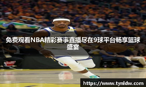 免费观看NBA精彩赛事直播尽在9球平台畅享篮球盛宴