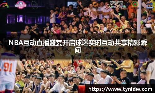 NBA互动直播盛宴开启球迷实时互动共享精彩瞬间